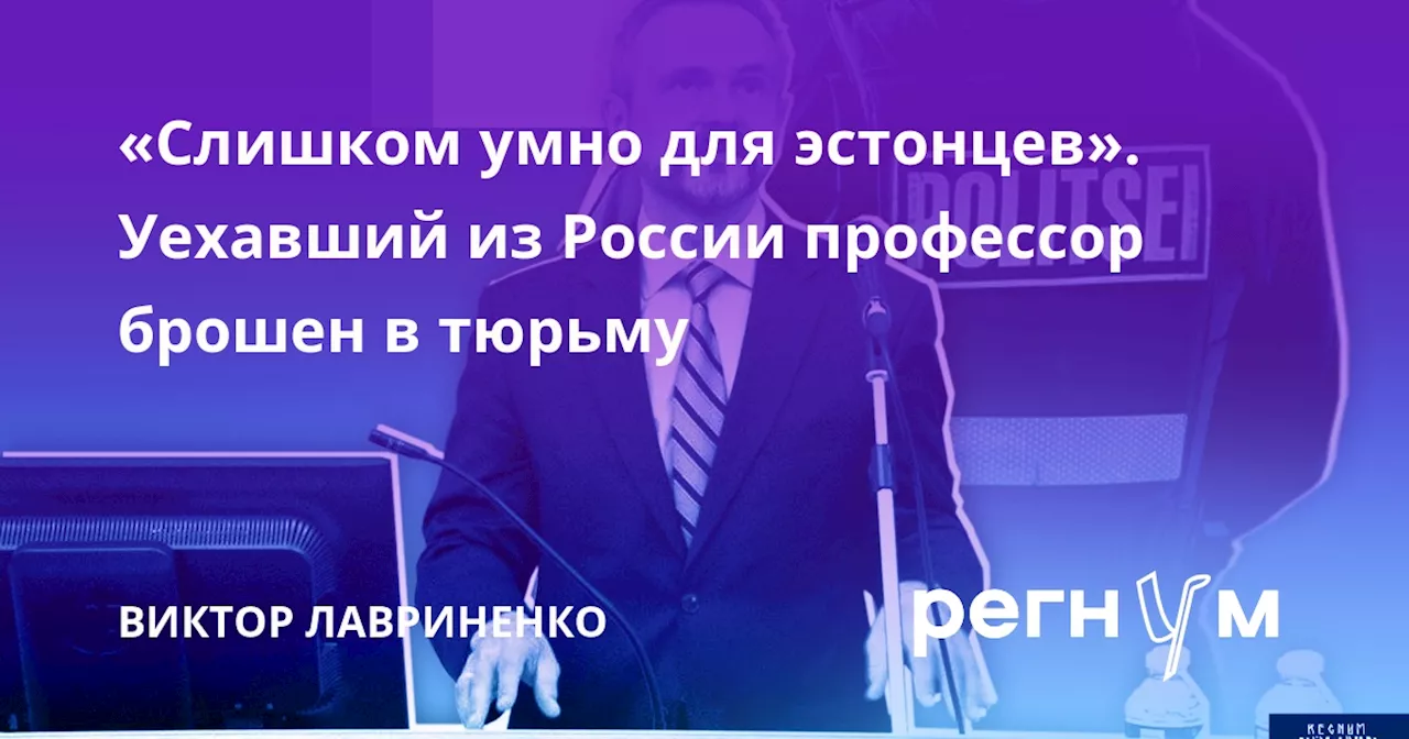 «Слишком умно для эстонцев». Уехавший из России профессор брошен в тюрьму