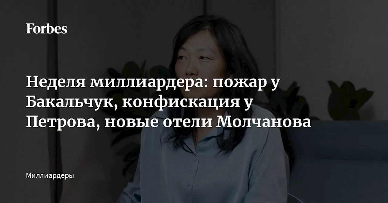 Неделя миллиардера: пожар у Бакальчук, конфискация у Петрова, новые отели Молчанова