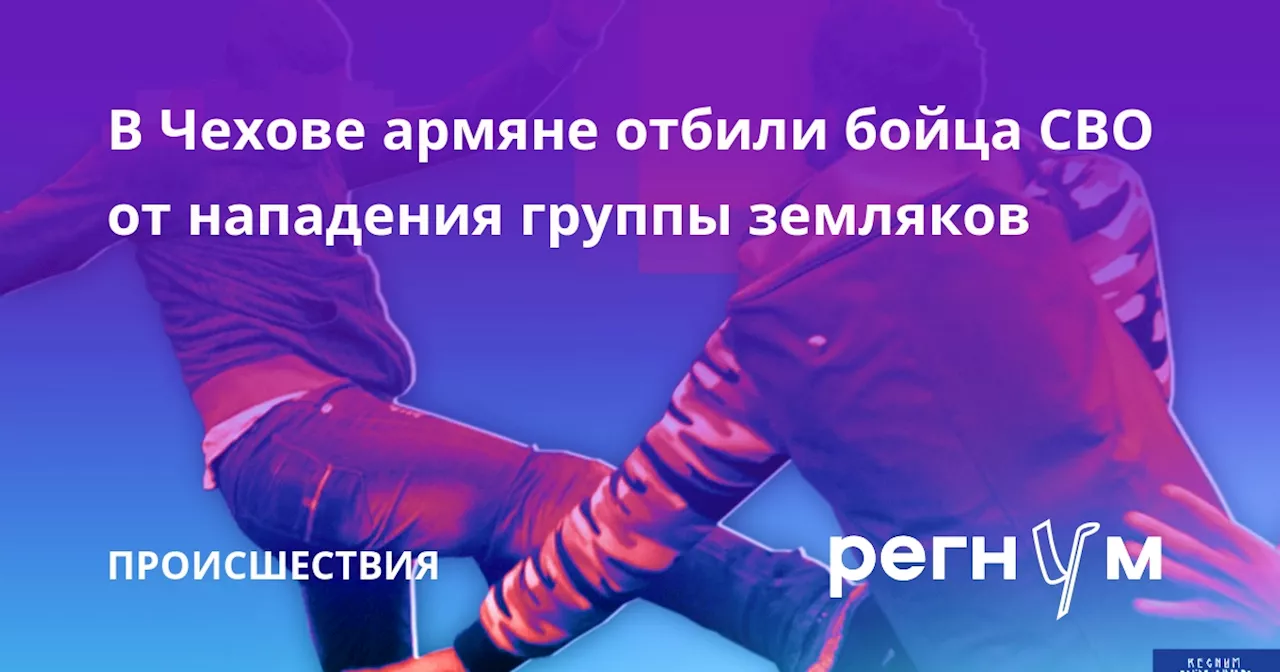 В Чехове армяне отбили бойца СВО от нападения группы земляков