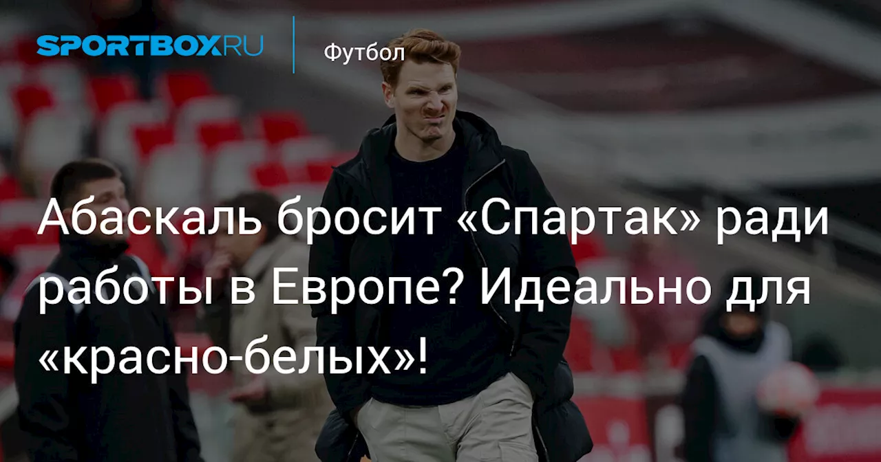 Абаскаль бросит «Спартак» ради работы в Европе? Идеально для «красно-белых»!