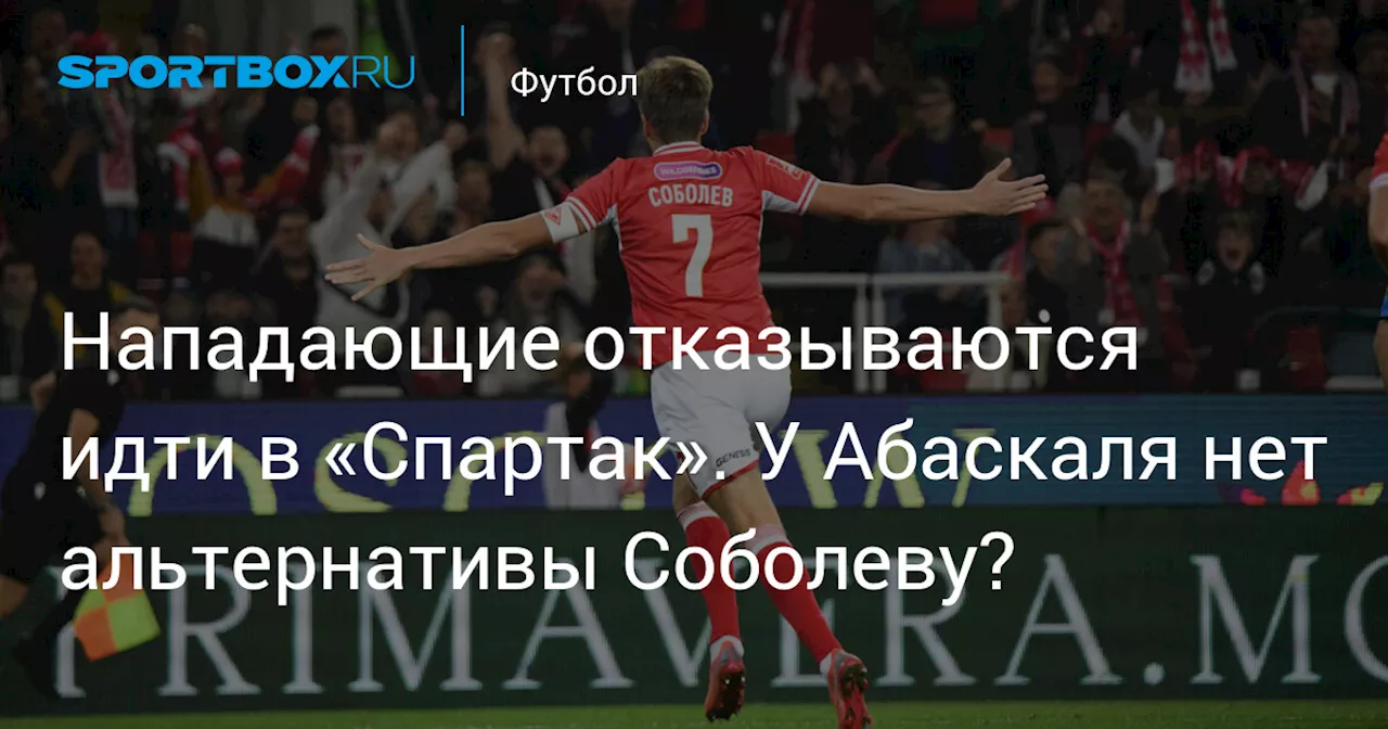 Нападающие отказываются идти в «Спартак». У Абаскаля нет альтернативы Соболеву?