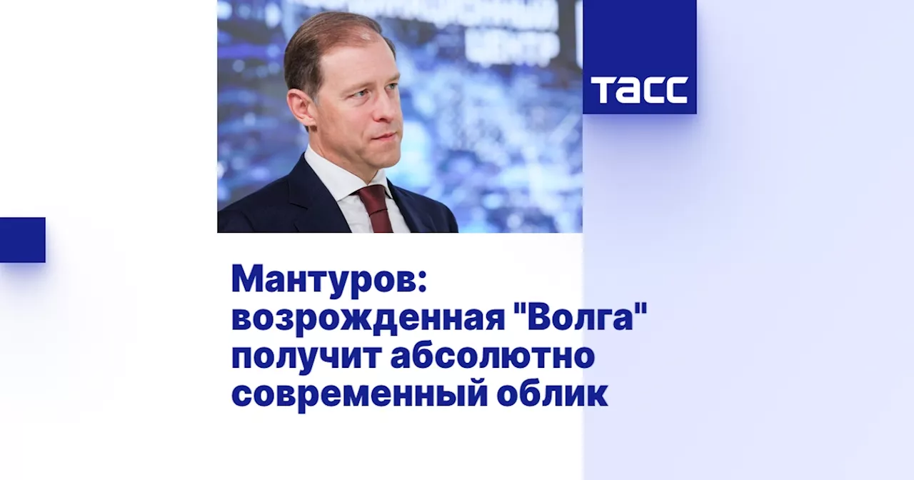 Мантуров: возрожденная 'Волга' получит абсолютно современный облик