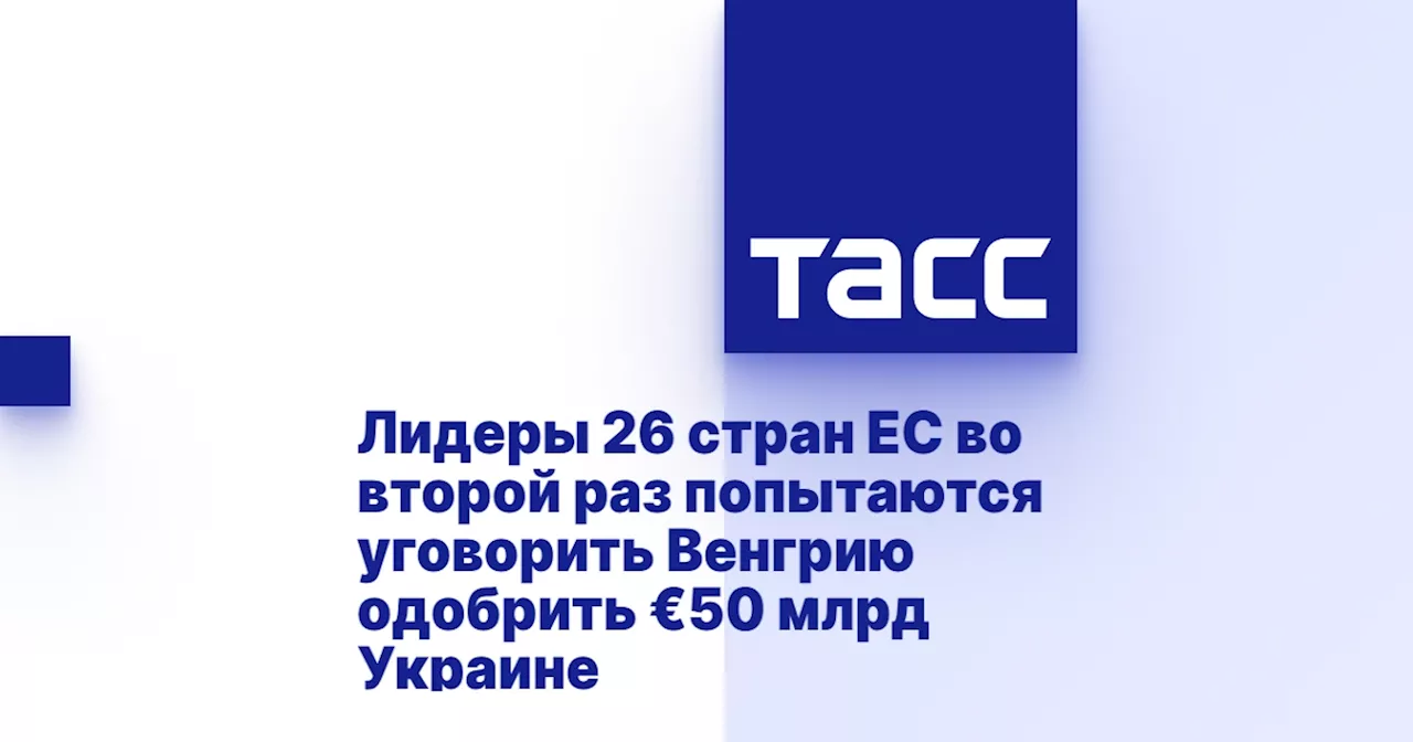 Лидеры 26 стран ЕС во второй раз попытаются уговорить Венгрию одобрить €50 млрд Украине