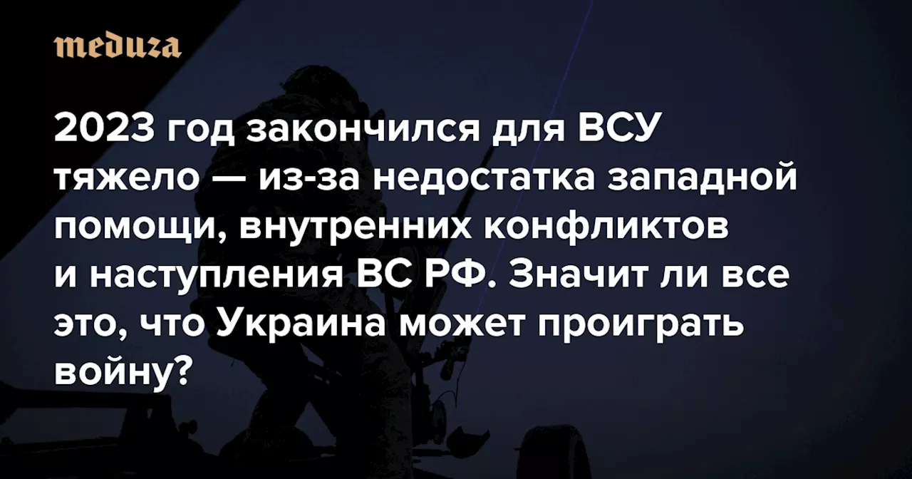 2023 год закончился для ВСУ тяжело — из-за недостатка западной помощи, внутренних конфликтов и наступления ВС РФ. Значит ли все это, что Украина может проиграть войну? Самый подробный разбор сценариев 2024 года — Meduza