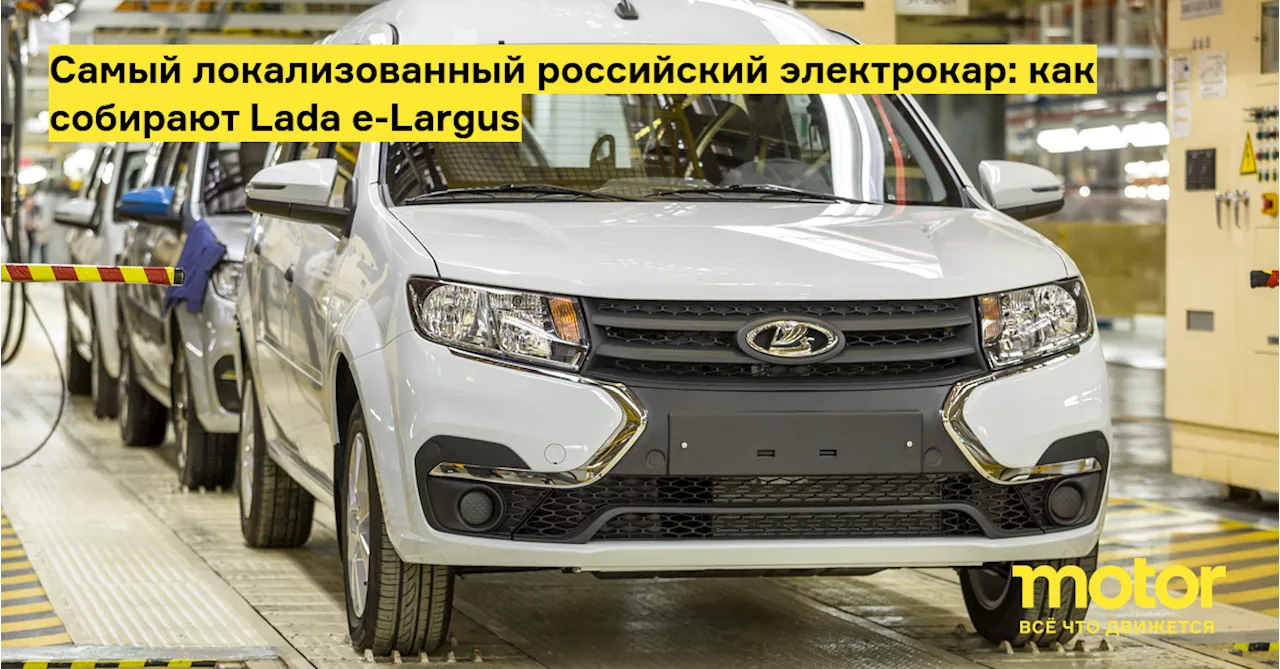 Самый локализованный российский электрокар: как собирают Lada e-Largus