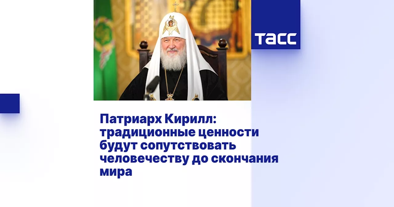 Патриарх Кирилл: традиционные ценности будут сопутствовать человечеству до скончания мира