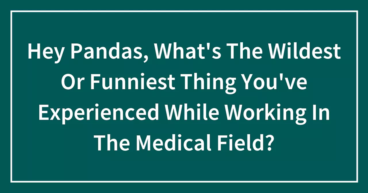 Hey Pandas, What's The Wildest Or Funniest Thing You've Experienced While Working In The Medical Field?