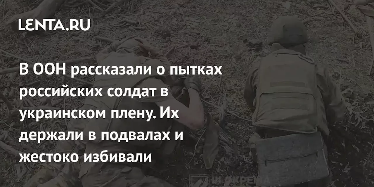 В ООН рассказали о пытках российских солдат в украинском плену. Их держали в подвалах и жестоко избивали