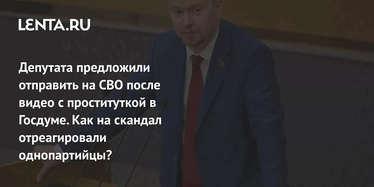 Депутата предложили отправить на СВО после видео с проституткой в Госдуме. Как на скандал отреагировали однопартийцы?