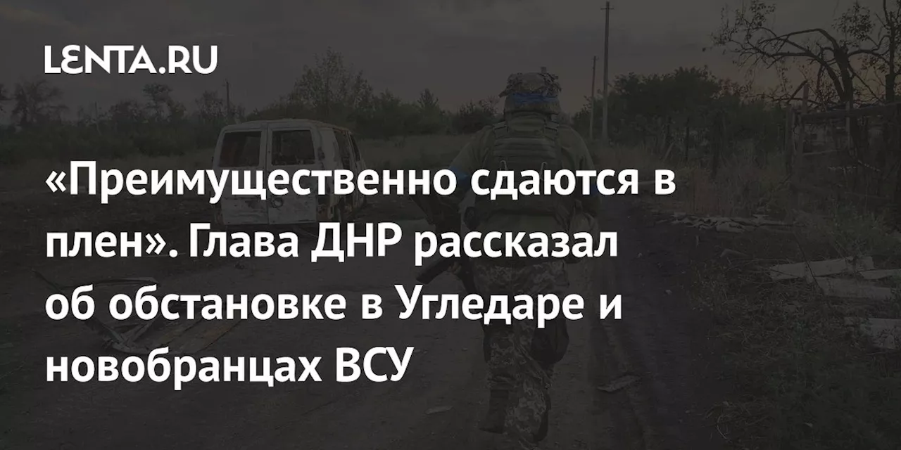 «Преимущественно сдаются в плен». Глава ДНР рассказал об обстановке в Угледаре и новобранцах ВСУ