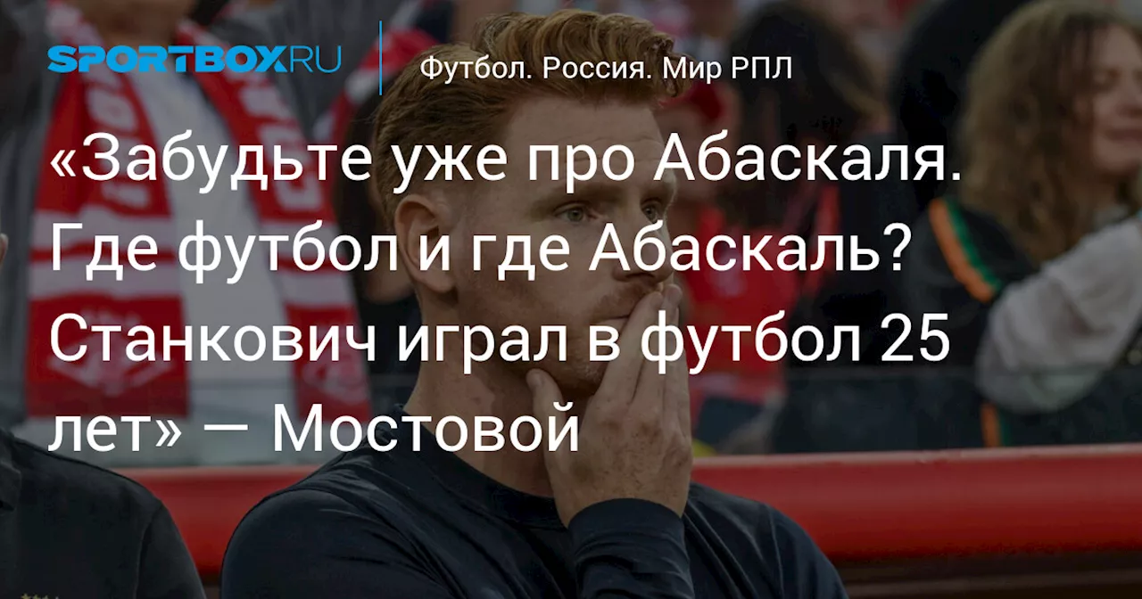 «Забудьте уже про Абаскаля. Где футбол и где Абаскаль? Станкович играл в футбол 25 лет» — Мостовой