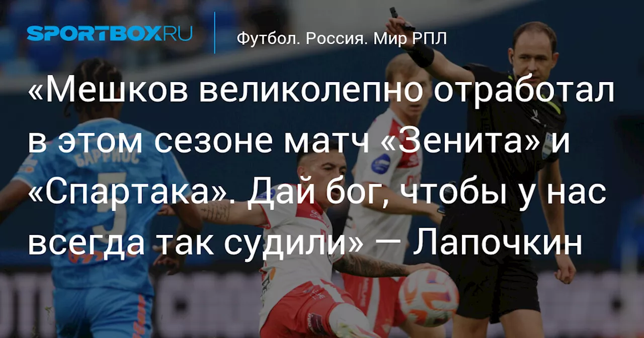 «Мешков великолепно отработал в этом сезоне матч «Зенита» и «Спартака». Дай бог, чтобы у нас всегда так судили» — Лапочкин