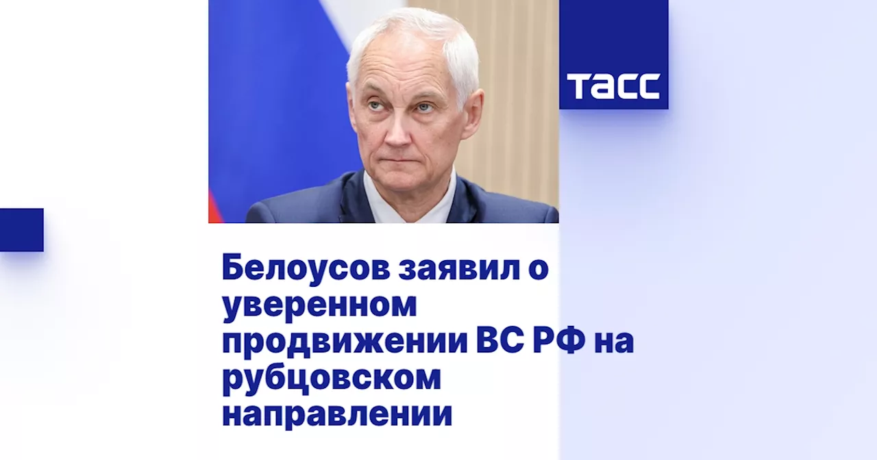 Белоусов заявил о уверенном продвижении ВС РФ на рубцовском направлении