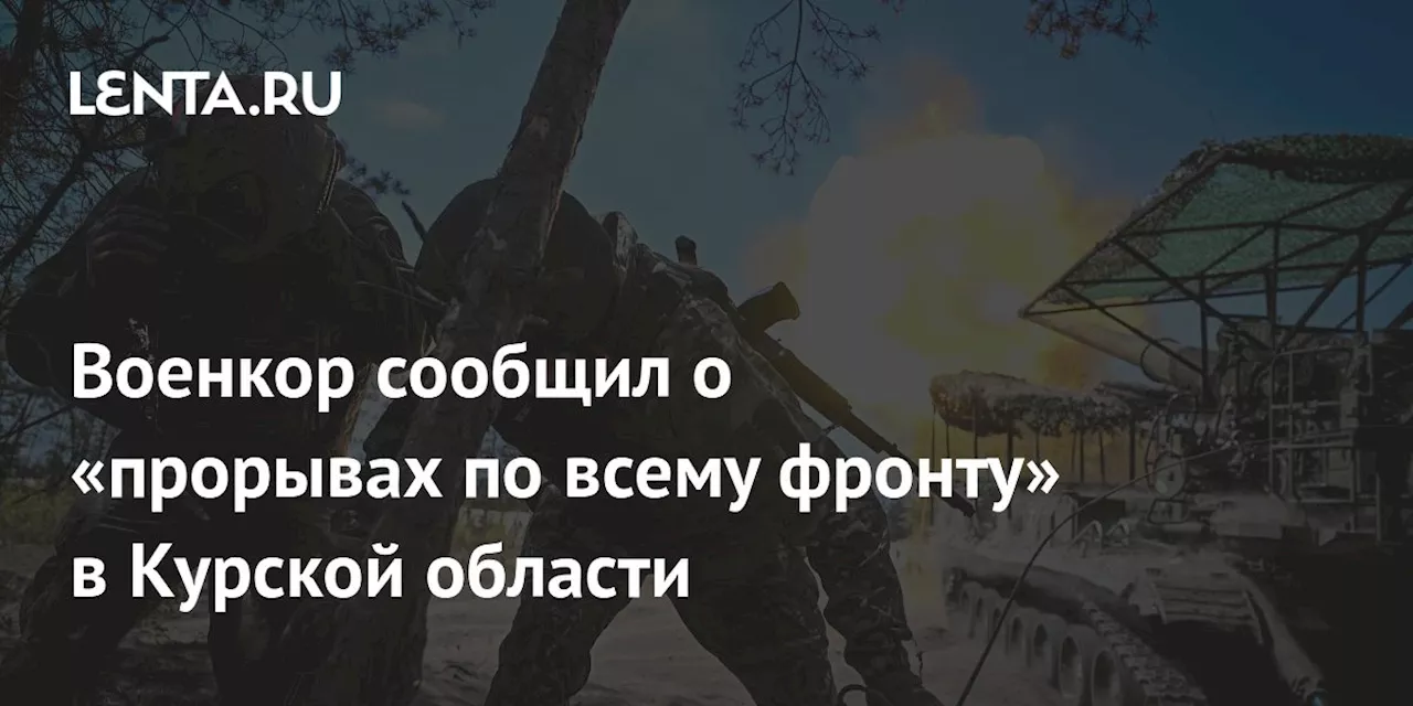 Военкор сообщил о «прорывах по всему фронту» в Курской области