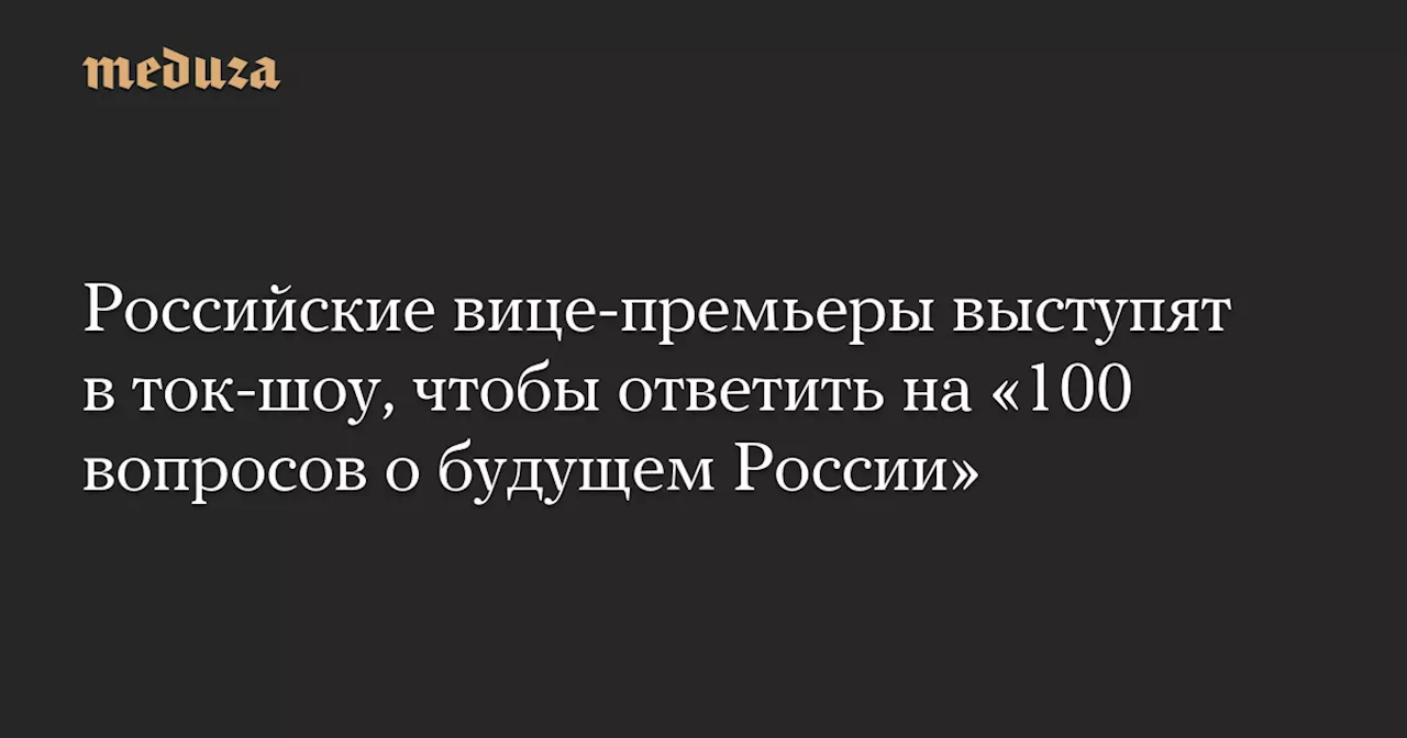 Российские вице-премьеры выступят в ток-шоу, чтобы ответить на «100 вопросов о будущем России» — Meduza