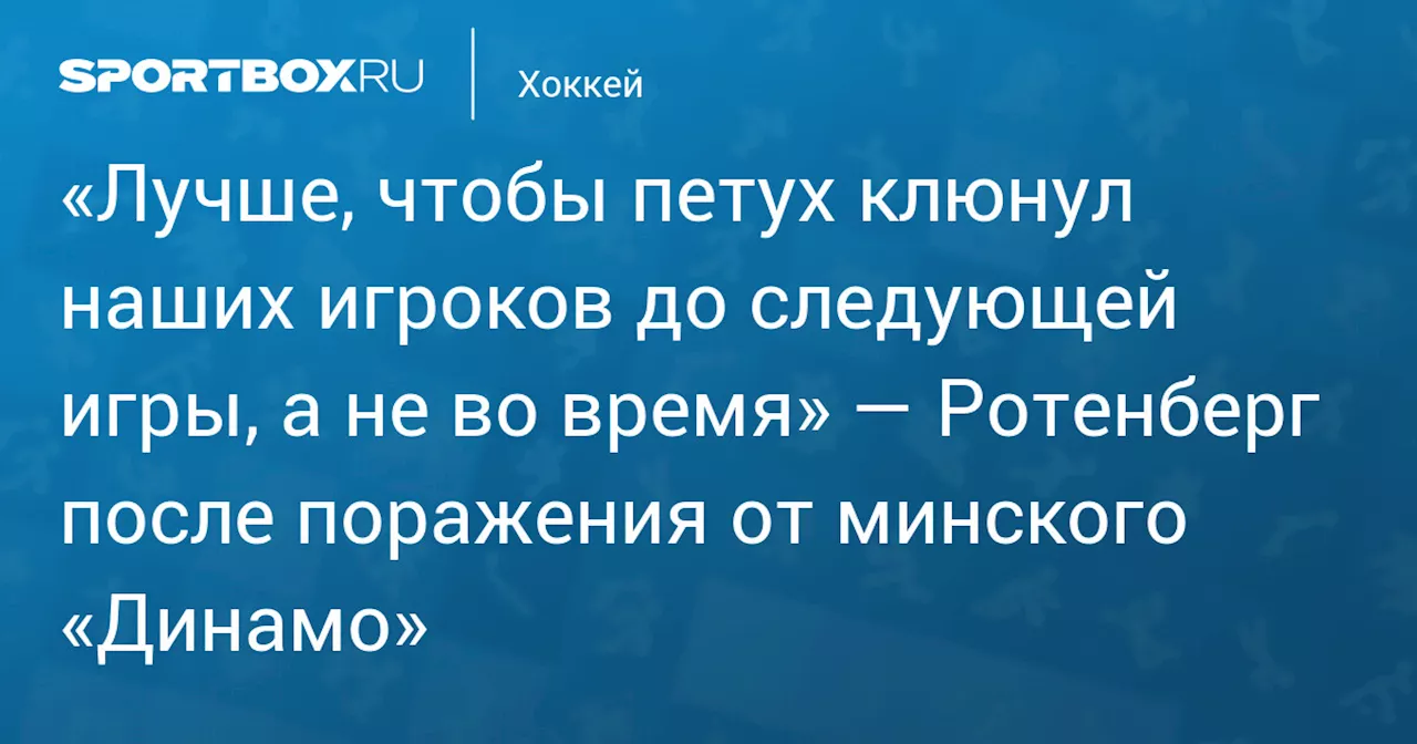 «Лучше, чтобы петух клюнул наших игроков до следующей игры, а не во время» — Ротенберг после поражения от минского «Динамо»