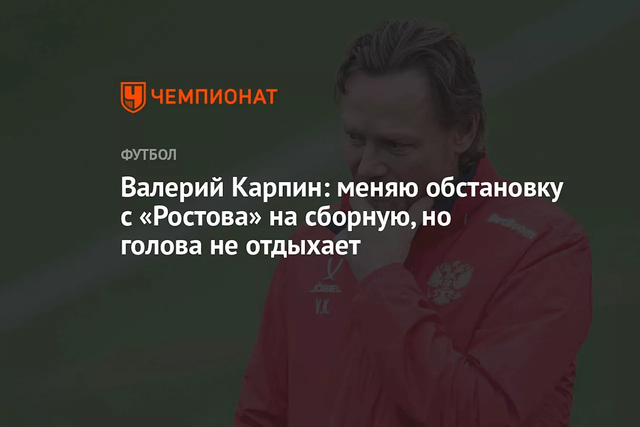 Валерий Карпин: меняю обстановку с «Ростова» на сборную, но голова не отдыхает