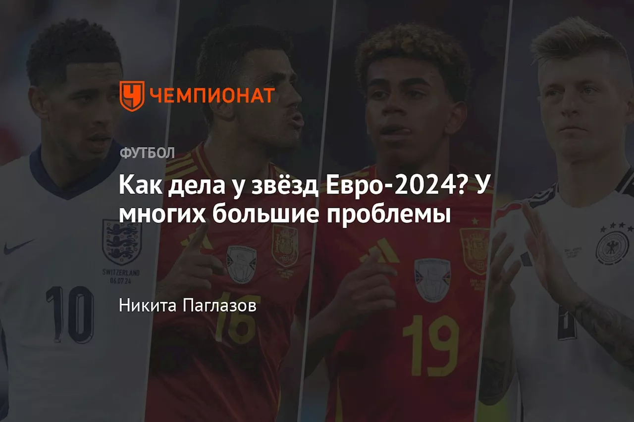 Как дела у звёзд Евро-2024? У многих большие проблемы