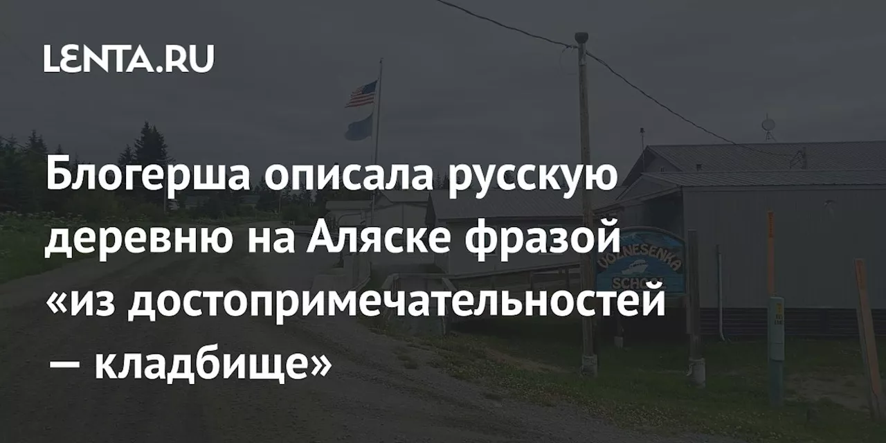 Блогерша описала русскую деревню на Аляске фразой «из достопримечательностей — кладбище»