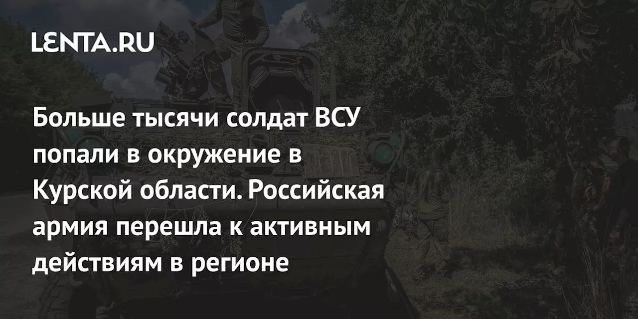 Больше тысячи солдат ВСУ попали в окружение в Курской области. Российская армия перешла к активным действиям в регионе