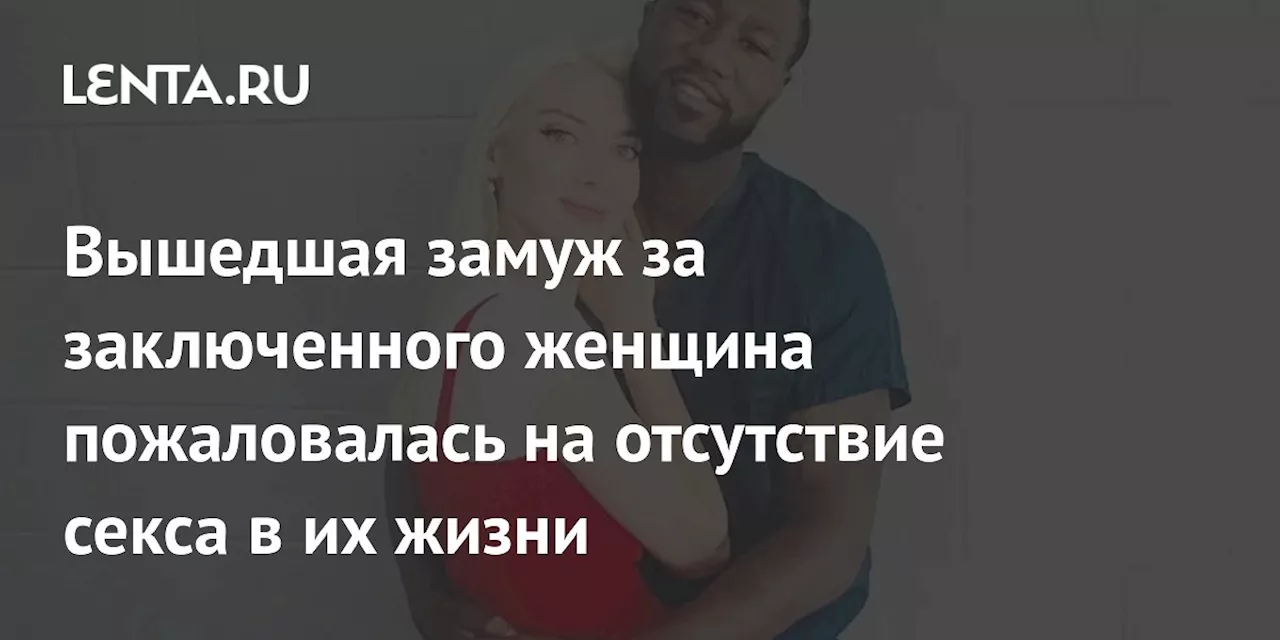 Вышедшая замуж за заключенного женщина пожаловалась на отсутствие секса в их жизни