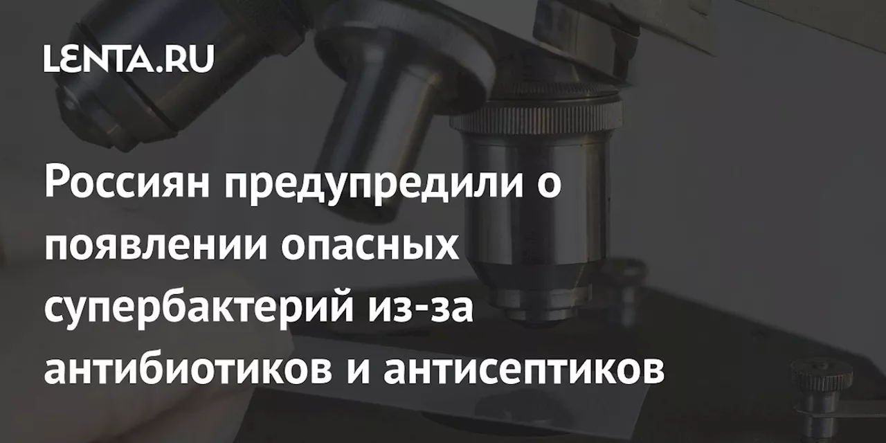 Россиян предупредили о появлении опасных супербактерий из-за антибиотиков и антисептиков