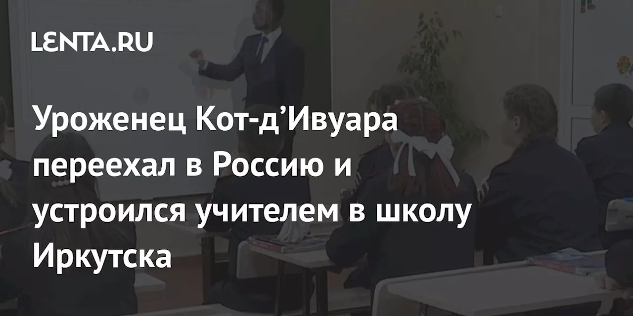 Уроженец Кот-д’Ивуара переехал в Россию и устроился учителем в школу Иркутска