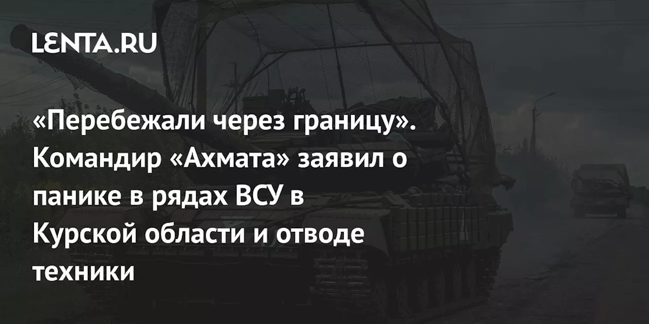 «Перебежали через границу». Командир «Ахмата» заявил о панике в рядах ВСУ в Курской области и отводе техники