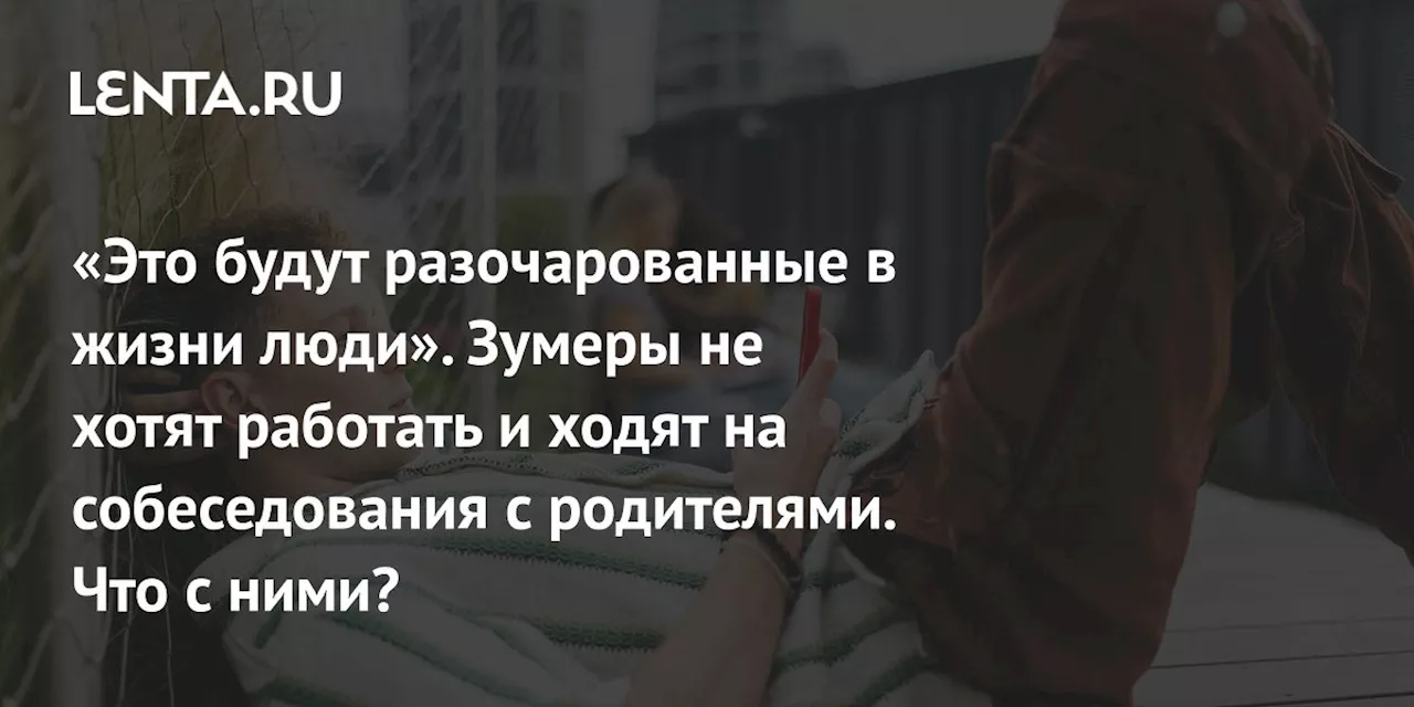 «Это будут разочарованные в жизни люди». Зумеры не хотят работать и ходят на собеседования с родителями. Что с ними?