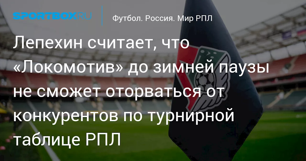 Лепехин считает, что «Локомотив» до зимней паузы не сможет оторваться от конкурентов по турнирной таблице РПЛ