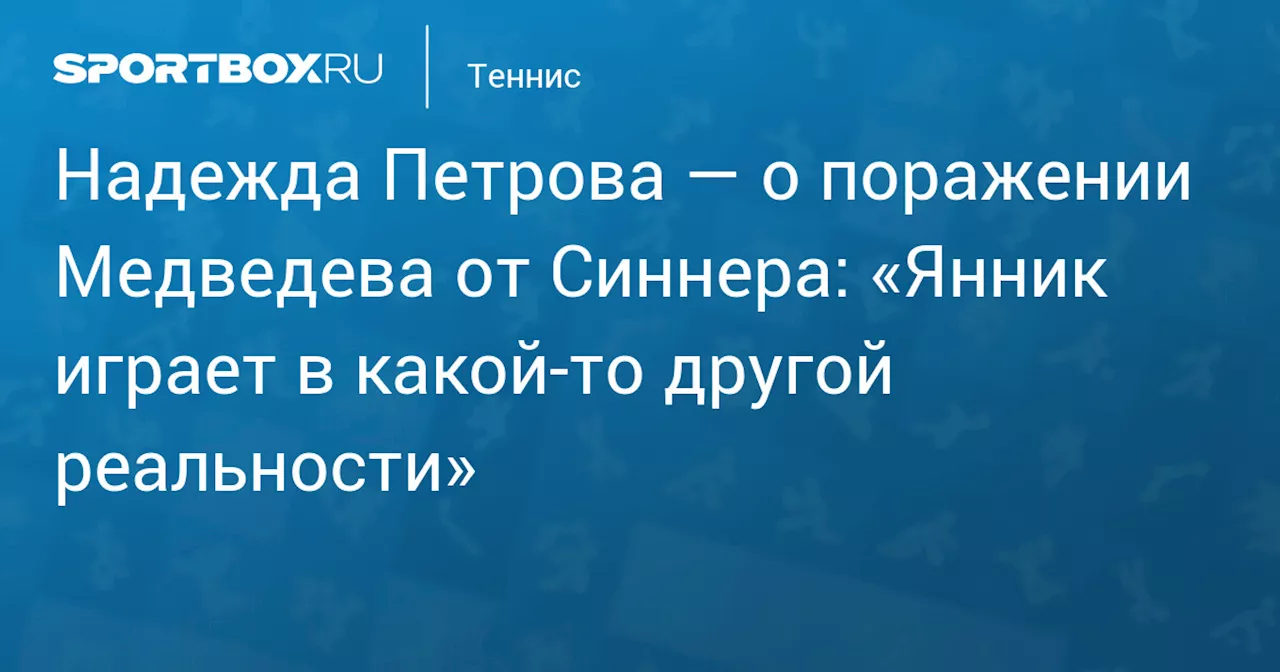 Надежда Петрова — о поражении Медведева от Синнера: «Янник играет в какой‑то другой реальности»