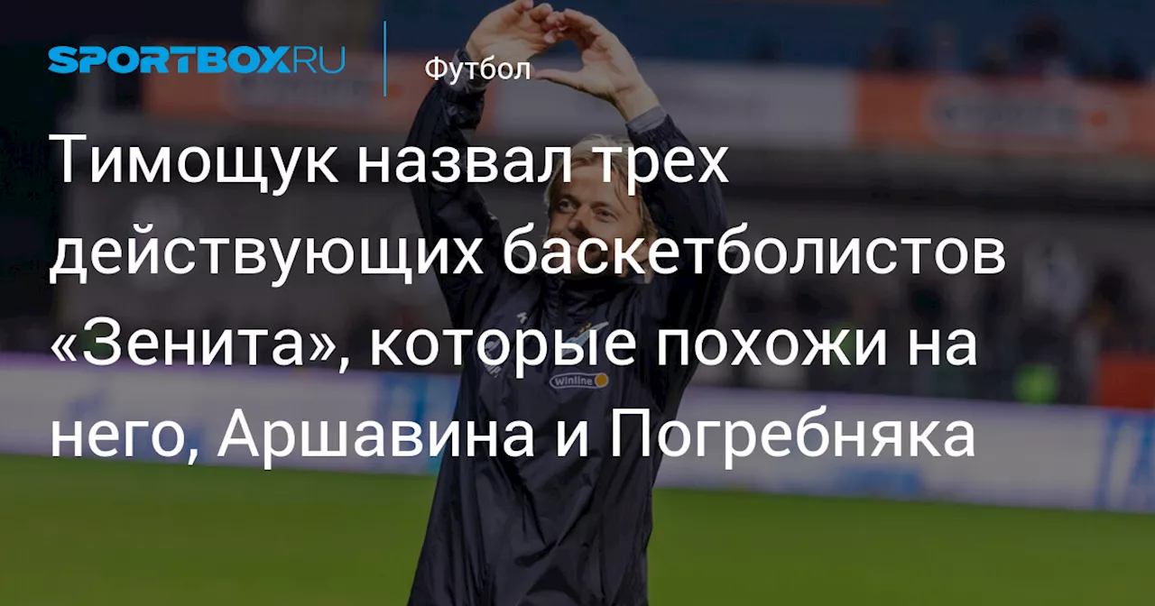 Тимощук назвал трех действующих баскетболистов «Зенита», которые похожи на него, Аршавина и Погребняка