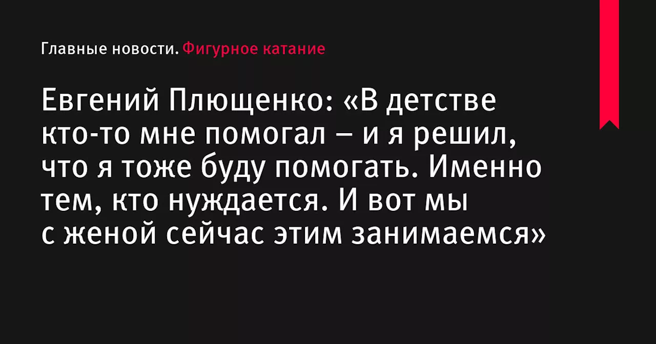 Евгений Плющенко: «В детстве кто-то мне помогал – и я решил, что я тоже буду помогать. Именно тем, кто нуждается. И вот мы с женой сейчас этим занимаемся»