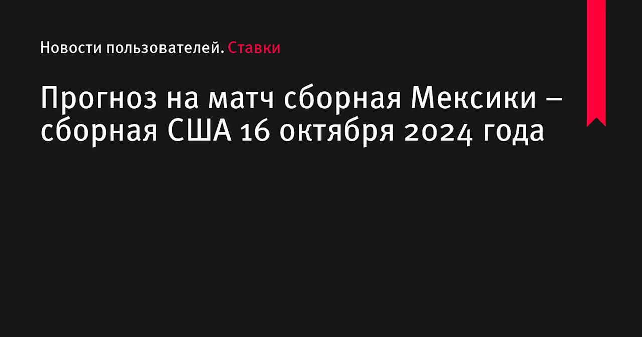 Прогноз на матч сборная Мексики – сборная США 16 октября 2024 года