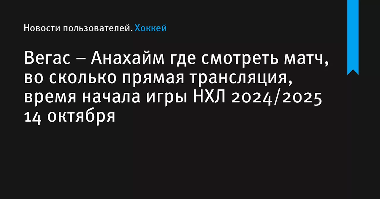 – Анахайм где смотреть матч, во сколько прямая трансляция, время начала игры НХЛ 2024/2025 14 октября