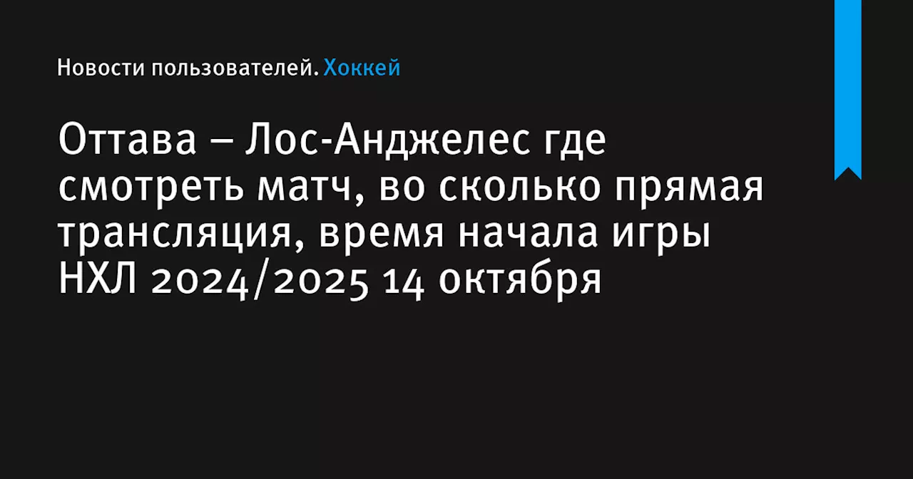 – Лос-Анджелес где смотреть матч, во сколько прямая трансляция, время начала игры НХЛ 2024/2025 14 октября