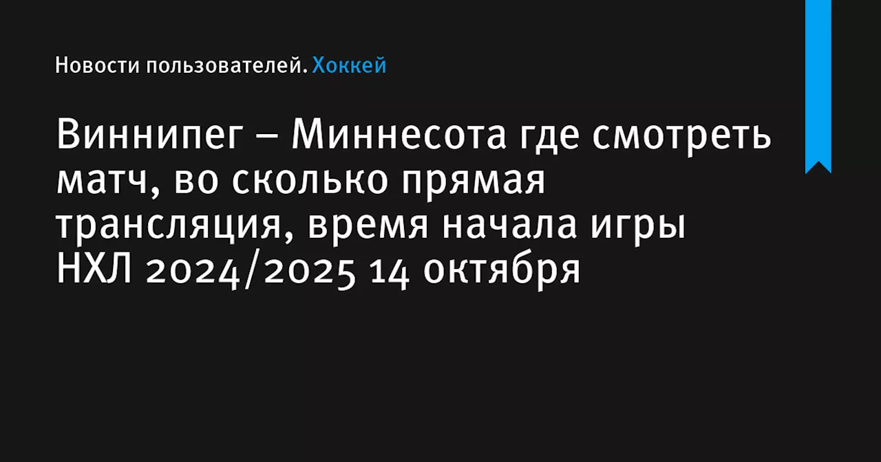 – Миннесота где смотреть матч, во сколько прямая трансляция, время начала игры НХЛ 2024/2025 14 октября