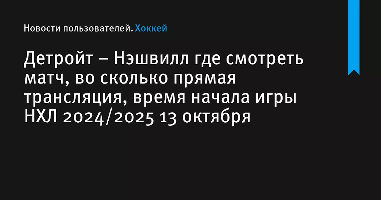 – Нэшвилл где смотреть матч, во сколько прямая трансляция, время начала игры НХЛ 2024/2025 13 октября