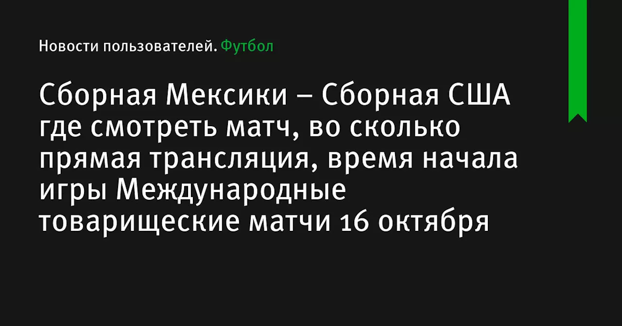 – Сборная США где смотреть матч, во сколько прямая трансляция, время начала игры Международные товарищеские матчи 16 октября