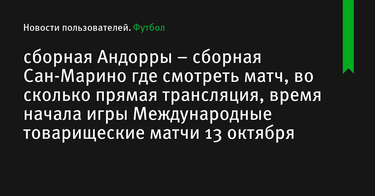 – сборная Сан-Марино где смотреть матч, во сколько прямая трансляция, время начала игры Международные товарищеские матчи 13 октября