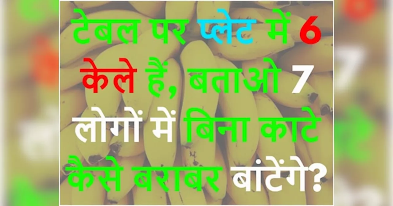 GK Quiz: टेबल पर प्लेट में 6 केले हैं, बताओ 7 लोगों में बिना काटे कैसे बराबर बांटेंगे?