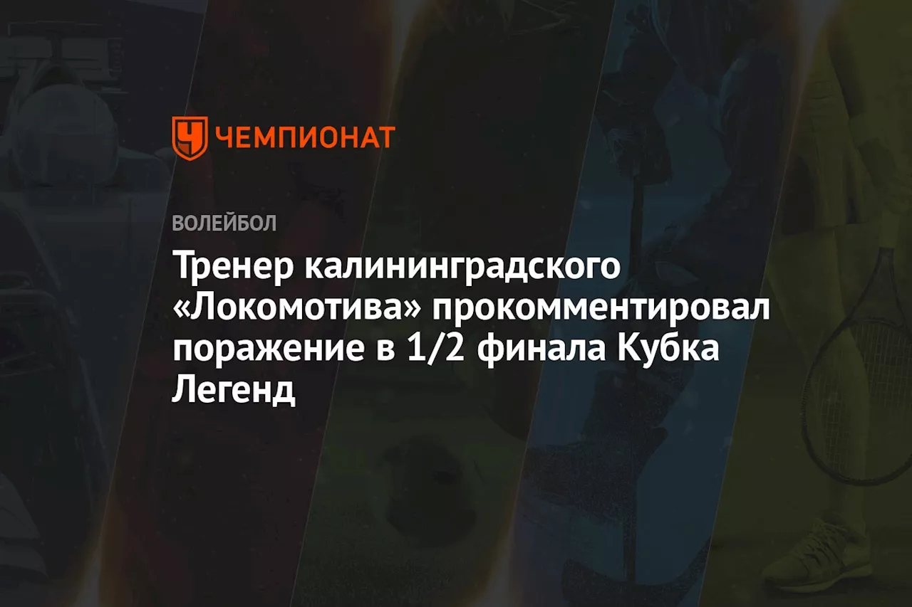 Тренер калининградского «Локомотива» прокомментировал поражение в 1/2 финала Кубка Легенд