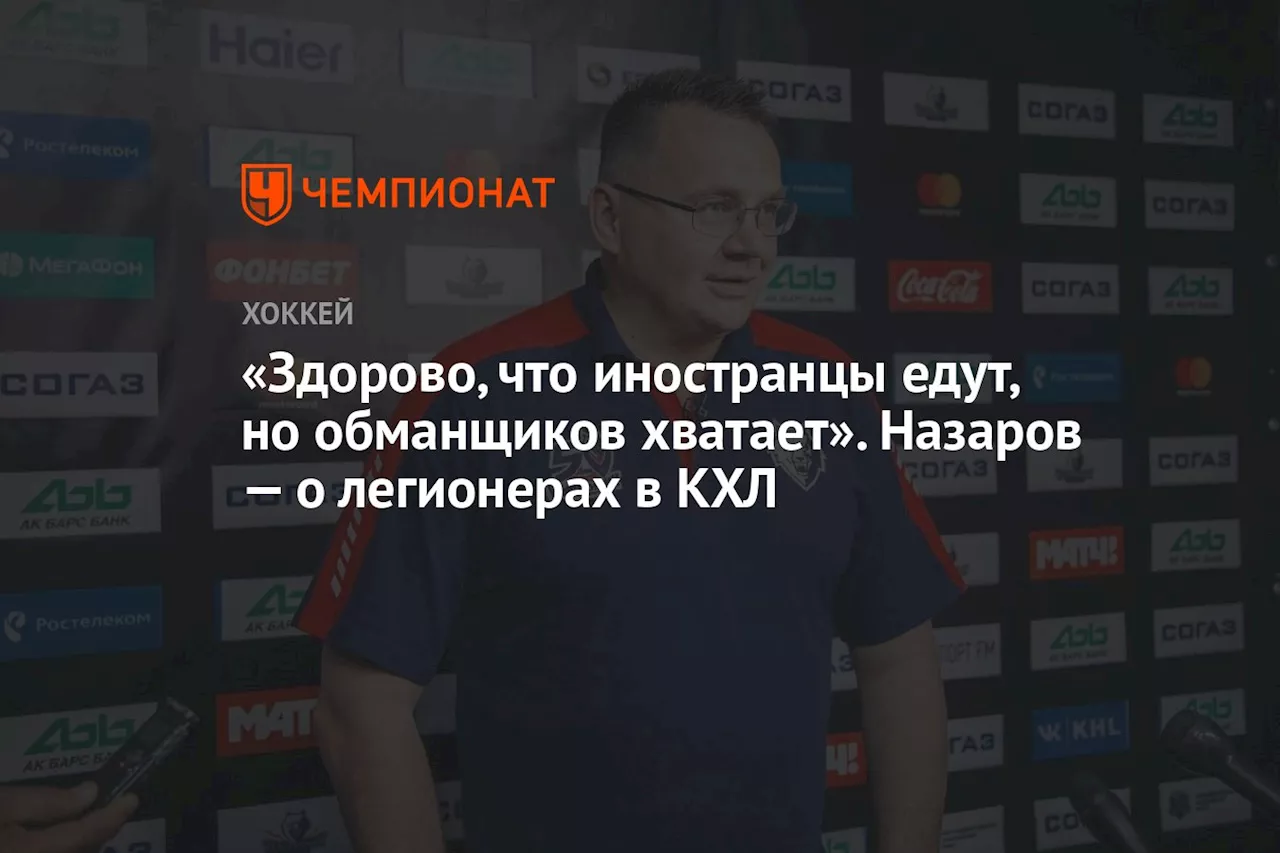 «Здорово, что иностранцы едут, но обманщиков хватает». Назаров — о легионерах в КХЛ