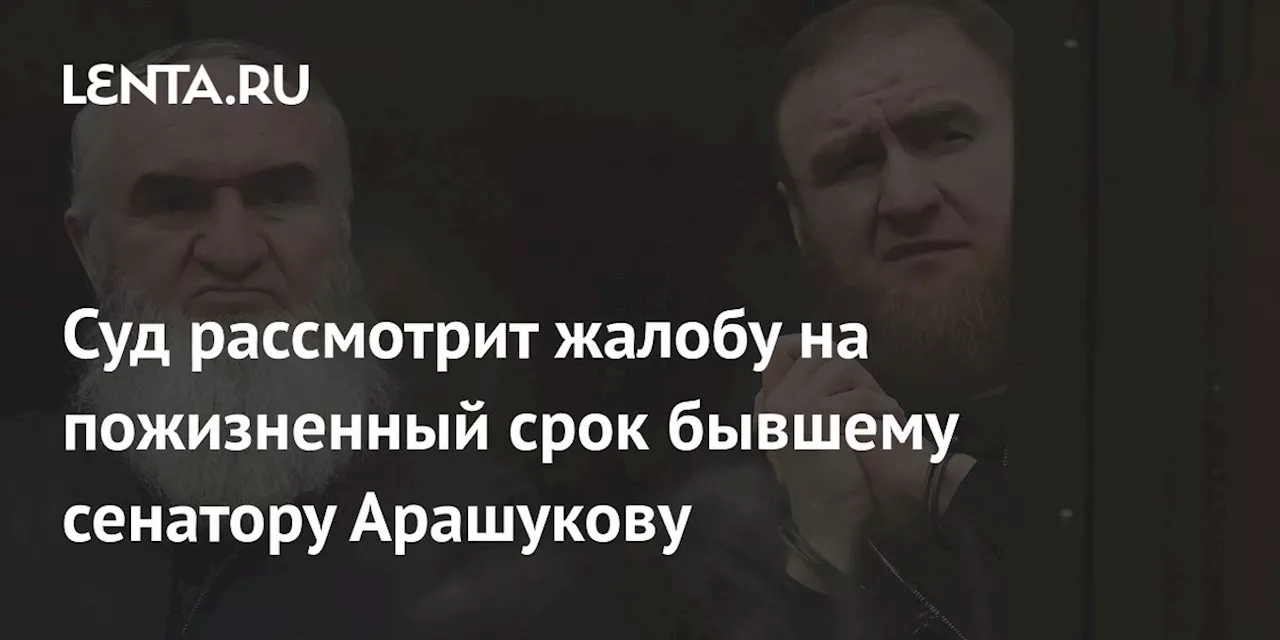 Суд рассмотрит жалобу на пожизненный срок бывшему сенатору Арашукову