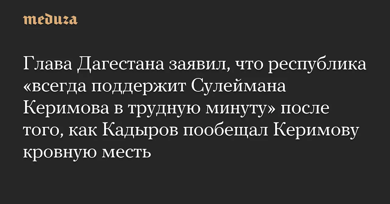 Глава Дагестана заявил, что республика «всегда поддержит Сулеймана Керимова в трудную минуту» после того, как Кадыров пообещал Керимову кровную месть — Meduza