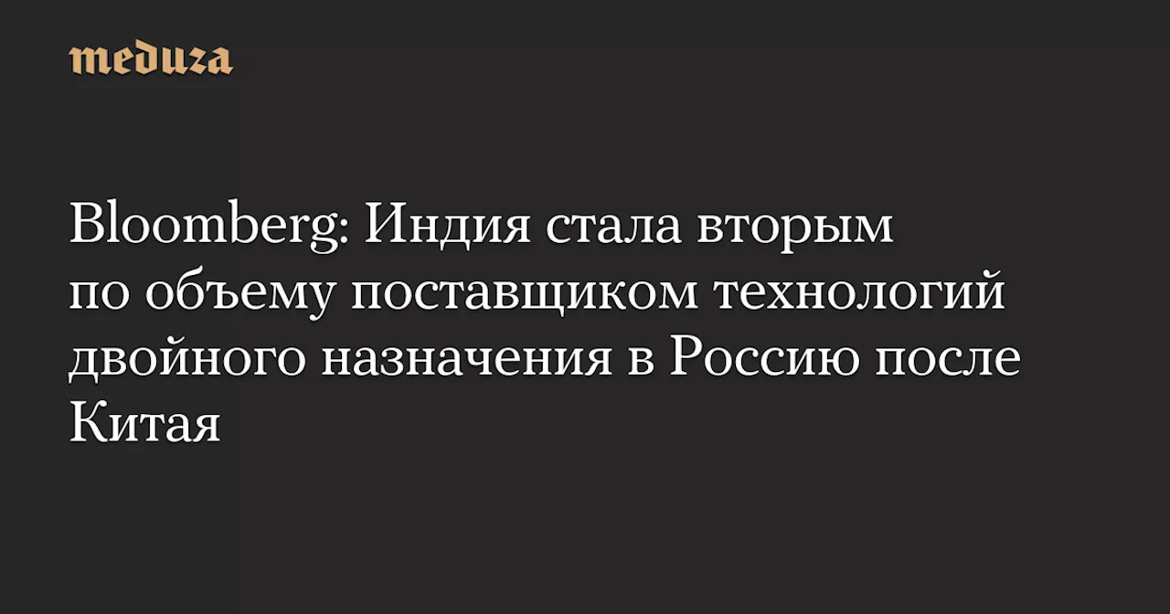 Bloomberg: Индия стала вторым по объему поставщиком технологий двойного назначения в Россию после Китая — Meduza