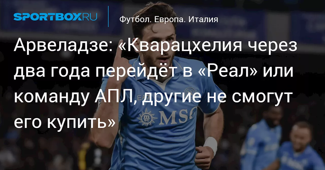 Арвеладзе: «Кварацхелия через два года перейдёт в «Реал» или команду АПЛ, другие не смогут его купить»