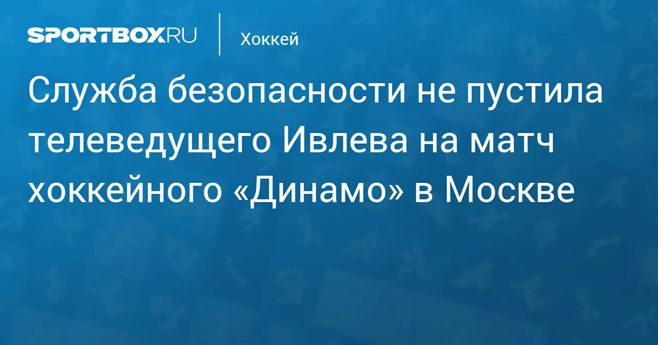 Служба безопасности не пустила телеведущего Ивлева на матч хоккейного «Динамо» в Москве