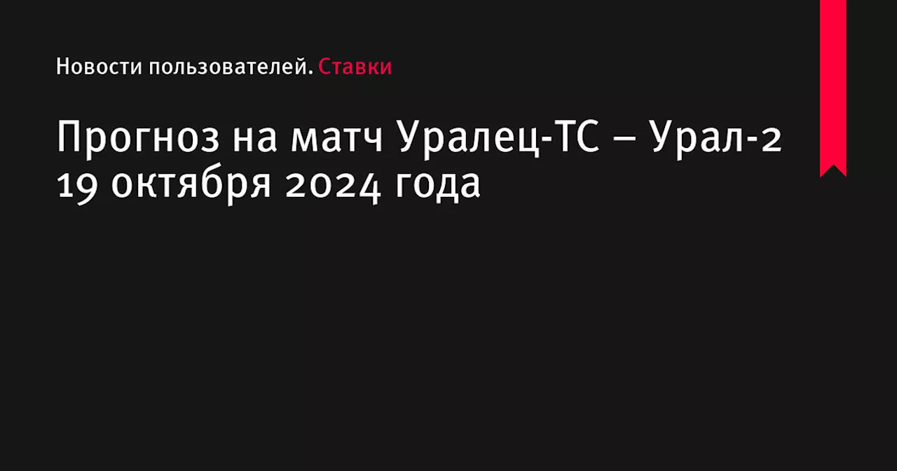 Прогноз на матч Уралец-ТС – Урал-2 19 октября 2024 года