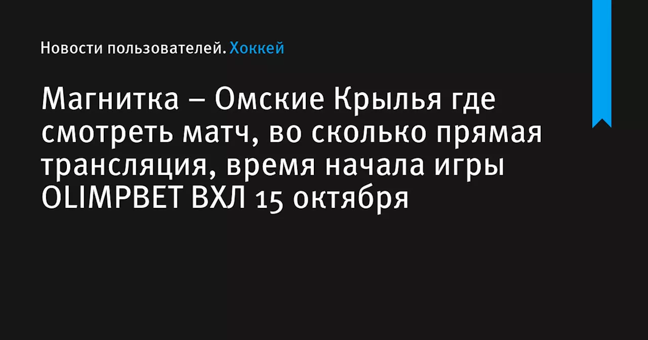 – Омские Крылья где смотреть матч, во сколько прямая трансляция, время начала игры OLIMPBET ВХЛ 15 октября